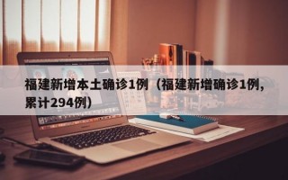 福建新增本土确诊1例（福建新增确诊1例,累计294例）