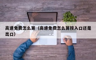 高速免费怎么算（高速免费怎么算按入口还是出口）