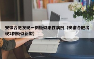 安徽合肥发现一例疑似阳性病例（安徽合肥出现2例疑似新型）