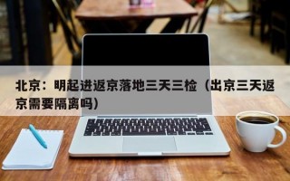 北京：明起进返京落地三天三检（出京三天返京需要隔离吗）