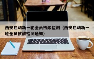 西安启动新一轮全员核酸检测（西安启动新一轮全员核酸检测通知）