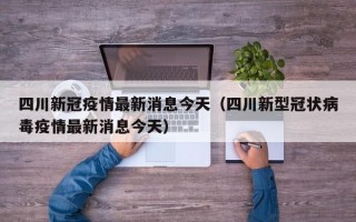 四川新冠疫情最新消息今天（四川新型冠状病毒疫情最新消息今天）