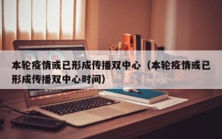 本轮疫情或已形成传播双中心（本轮疫情或已形成传播双中心时间）