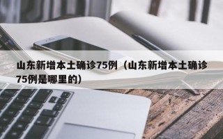山东新增本土确诊75例（山东新增本土确诊75例是哪里的）