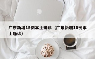 广东新增15例本土确诊（广东新增10例本土确诊）