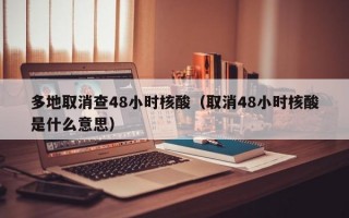 多地取消查48小时核酸（取消48小时核酸是什么意思）