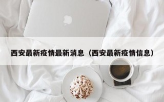 西安最新疫情最新消息（西安最新疫情信息）