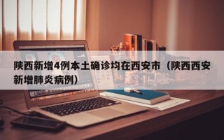 陕西新增4例本土确诊均在西安市（陕西西安新增肺炎病例）