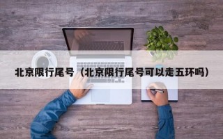 北京限行尾号（北京限行尾号可以走五环吗）