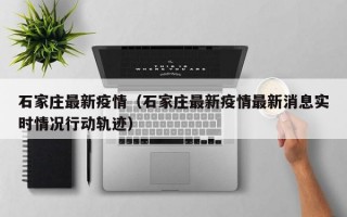 石家庄最新疫情（石家庄最新疫情最新消息实时情况行动轨迹）