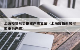 上海疫情形势依然严峻复杂（上海疫情形势可能更为严峻）