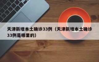 天津新增本土确诊33例（天津新增本土确诊33例是哪里的）