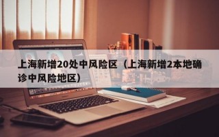 上海新增20处中风险区（上海新增2本地确诊中风险地区）