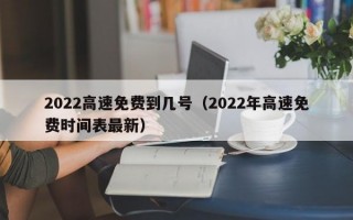 2022高速免费到几号（2022年高速免费时间表最新）