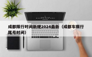 成都限行时间新规2024最新（成都车限行尾号时间）