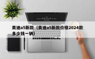 奥迪a5新款（奥迪a5新款价格2024款多少钱一辆）