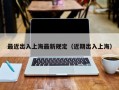 最近出入上海最新规定（近期出入上海）
