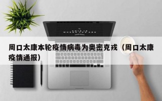 周口太康本轮疫情病毒为奥密克戎（周口太康疫情通报）