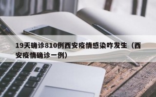 19天确诊810例西安疫情感染咋发生（西安疫情确诊一例）