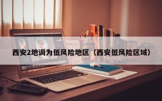 西安2地调为低风险地区（西安低风险区域）
