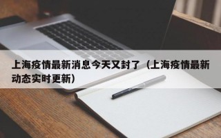 上海疫情最新消息今天又封了（上海疫情最新动态实时更新）