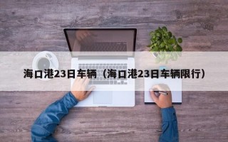 海口港23日车辆（海口港23日车辆限行）