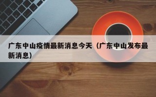 广东中山疫情最新消息今天（广东中山发布最新消息）