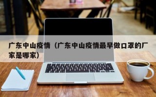 广东中山疫情（广东中山疫情最早做口罩的厂家是哪家）