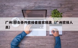 广州:符合条件密接者居家隔离（广州密接人员）