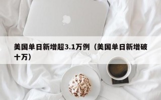 美国单日新增超3.1万例（美国单日新增破十万）