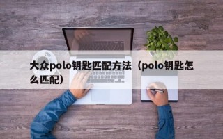 大众polo钥匙匹配方法（polo钥匙怎么匹配）