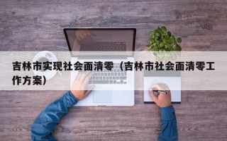 吉林市实现社会面清零（吉林市社会面清零工作方案）