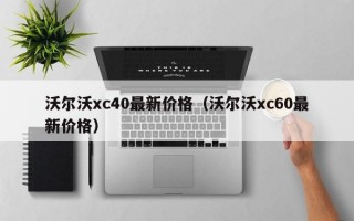 沃尔沃xc40最新价格（沃尔沃xc60最新价格）
