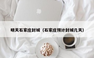 明天石家庄封城（石家庄预计封城几天）
