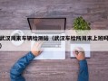 武汉周末车辆检测站（武汉车检所周末上班吗）