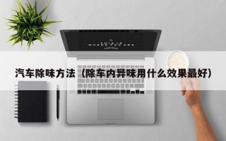 汽车除味方法（除车内异味用什么效果最好）