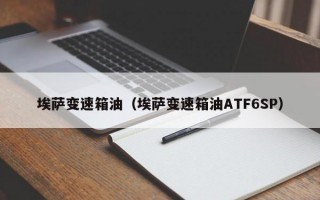 埃萨变速箱油（埃萨变速箱油ATF6SP）