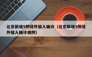 北京新增9例境外输入确诊（北京新增9例境外输入确诊病例）