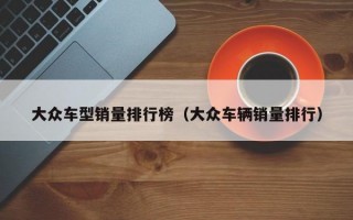 大众车型销量排行榜（大众车辆销量排行）