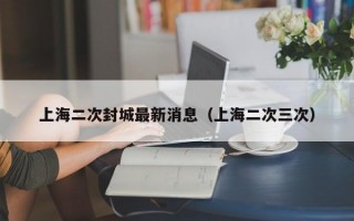 上海二次封城最新消息（上海二次三次）