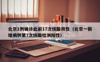 北京1例确诊此前17次核酸阴性（北京一新增病例第7次核酸检测阳性）
