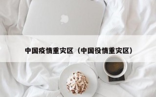 中国疫情重灾区（中国役情重灾区）