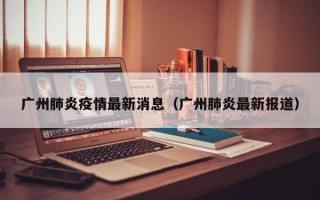 广州肺炎疫情最新消息（广州肺炎最新报道）
