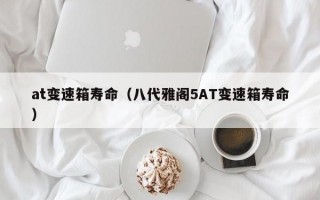 at变速箱寿命（八代雅阁5AT变速箱寿命）