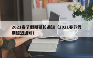 2021春节假期延长通知（2021春节假期延迟通知）