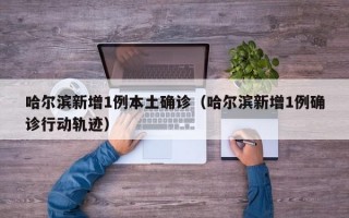 哈尔滨新增1例本土确诊（哈尔滨新增1例确诊行动轨迹）