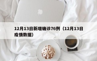 12月13日新增确诊76例（12月13日疫情数据）