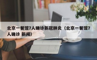 北京一餐馆7人确诊新冠肺炎（北京一餐馆7人确诊 新闻）