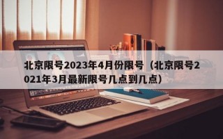 北京限号2023年4月份限号（北京限号2021年3月最新限号几点到几点）