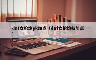dnf女枪炮pk加点（dnf女枪炮技能点）